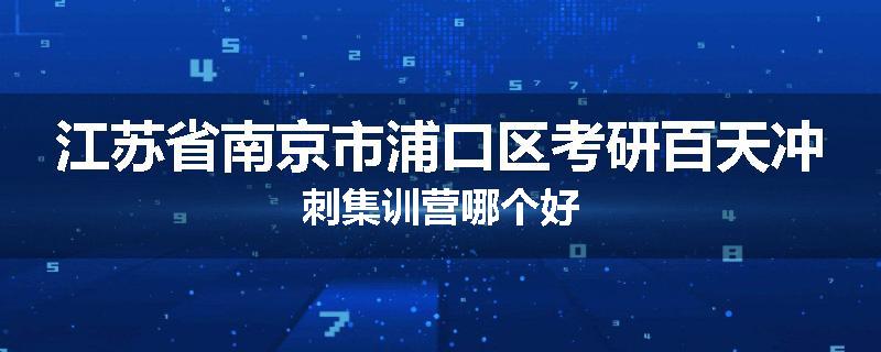 江苏省南京市浦口区考研百天冲刺集训营哪个好