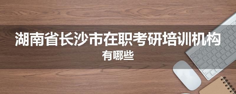 湖南省长沙市在职考研培训机构有哪些