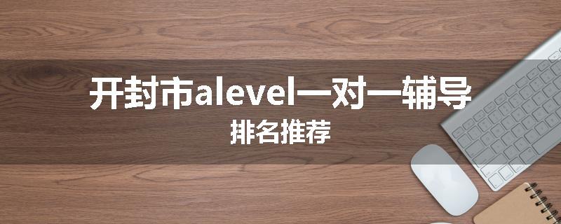 开封市alevel一对一辅导排名推荐