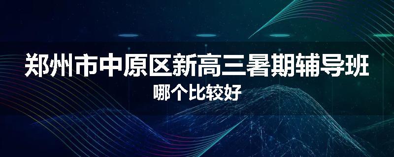 郑州市中原区新高三暑期辅导班哪个比较好