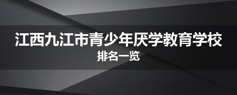 江西九江市青少年厌学教育学校排名一览