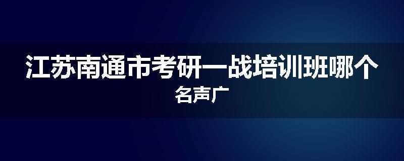 江苏南通市考研一战培训班哪个名声广
