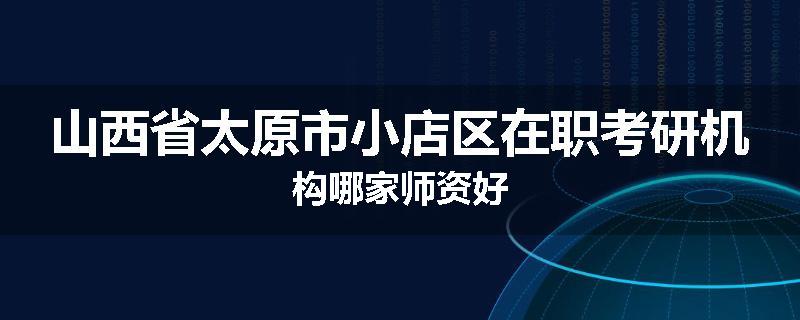 山西省太原市小店区在职考研机构哪家师资好