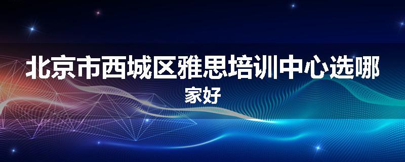 北京市西城区雅思培训中心选哪家好