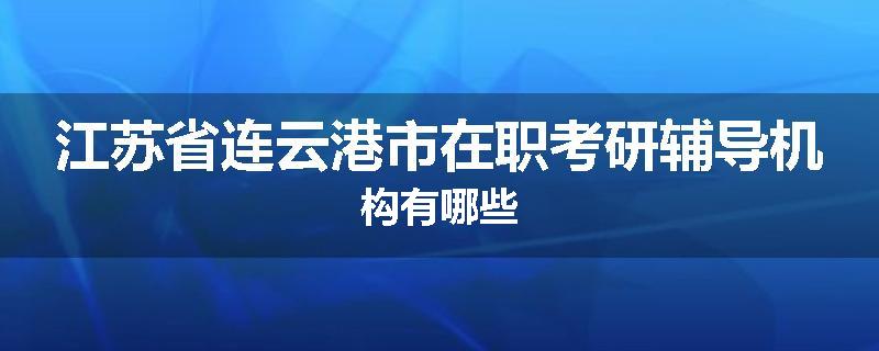 江苏省连云港市在职考研辅导机构有哪些