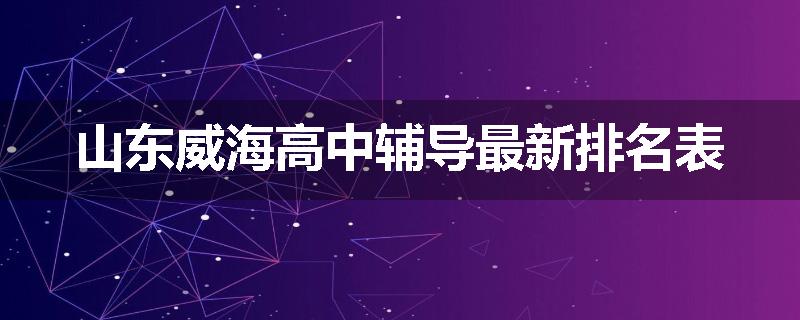 山东威海高中辅导最新排名表