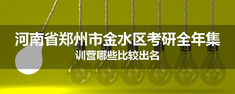 河南省郑州市金水区考研全年集训营哪些比较出名