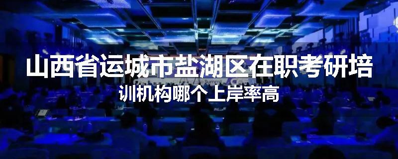 山西省运城市盐湖区在职考研培训机构哪个上岸率高