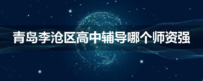 青岛李沧区高中辅导哪个师资强