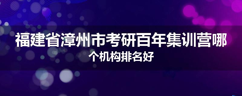 福建省漳州市考研百年集训营哪个机构排名好