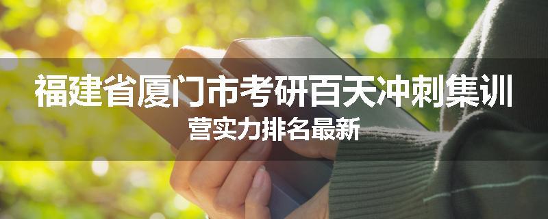 福建省厦门市考研百天冲刺集训营实力排名最新