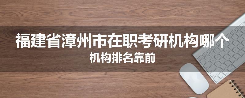 福建省漳州市在职考研机构哪个机构排名靠前