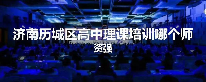 济南历城区高中理课培训哪个师资强