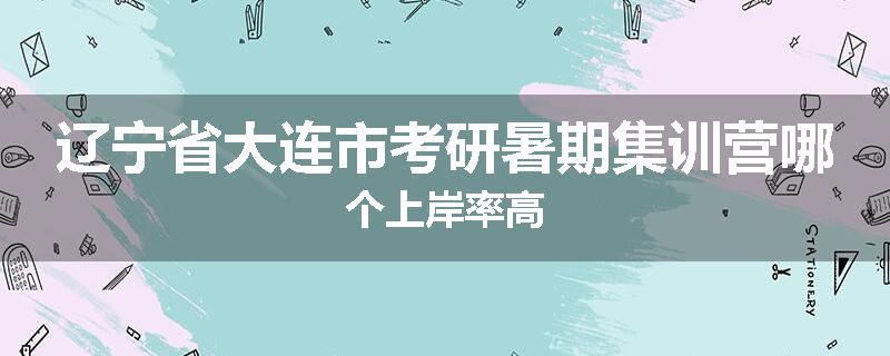 辽宁省大连市考研暑期集训营哪个上岸率高