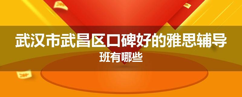 武汉市武昌区口碑好的雅思辅导班有哪些