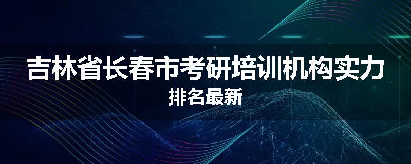 吉林省长春市考研培训机构实力排名最新