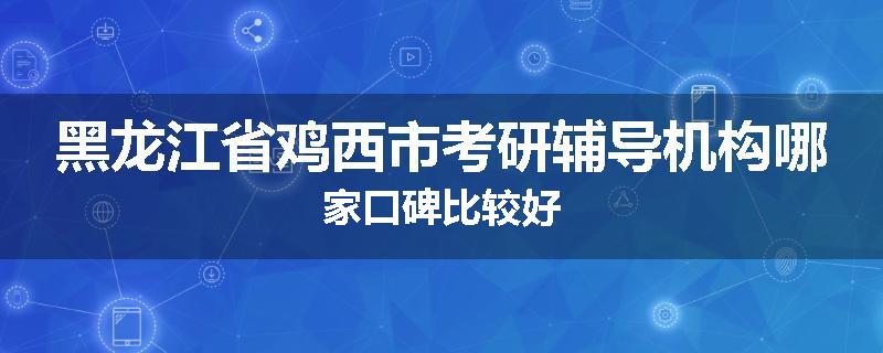 黑龙江省鸡西市考研辅导机构哪家口碑比较好