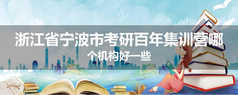 浙江省宁波市考研百年集训营哪个机构好一些