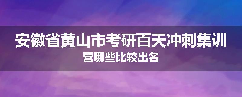 安徽省黄山市考研百天冲刺集训营哪些比较出名