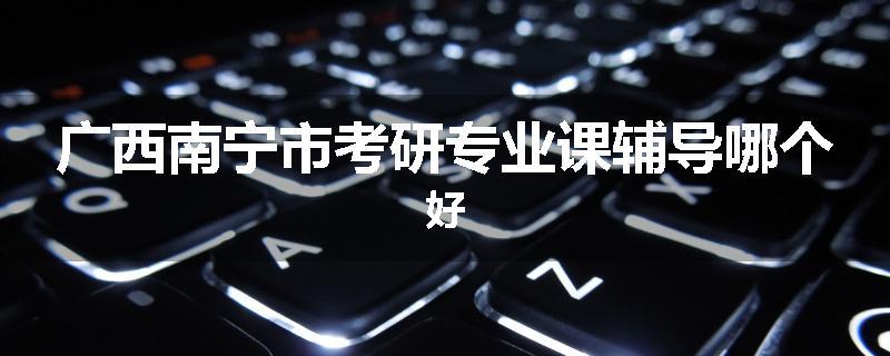 广西南宁市考研专业课辅导哪个好