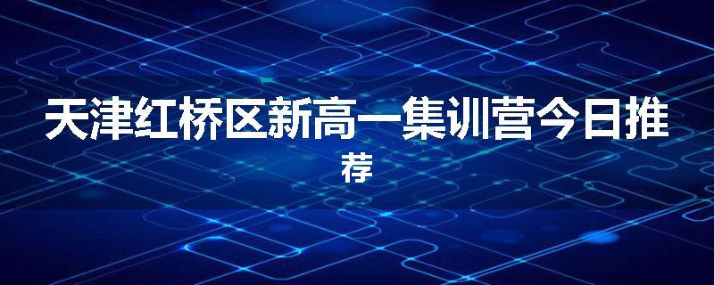 天津红桥区新高一集训营今日推荐