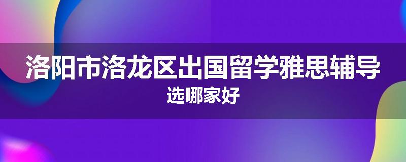 洛阳市洛龙区出国留学雅思辅导选哪家好