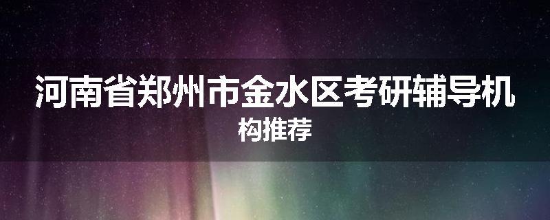 河南省郑州市金水区考研辅导机构推荐