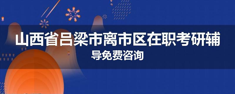 山西省吕梁市离市区在职考研辅导免费咨询