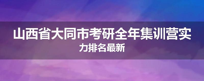 山西省大同市考研全年集训营实力排名最新
