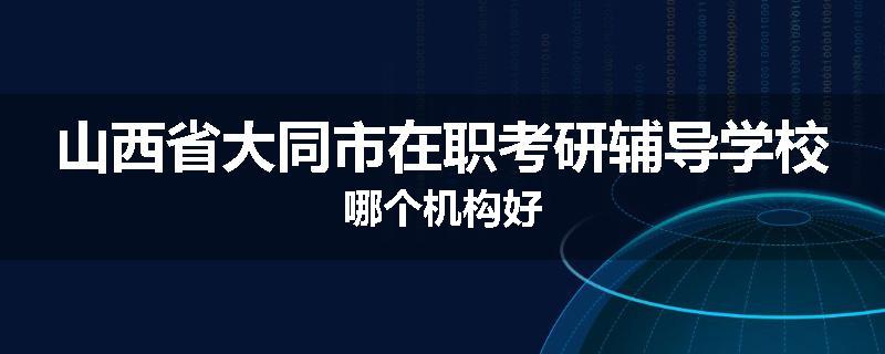 山西省大同市在职考研辅导学校哪个机构好