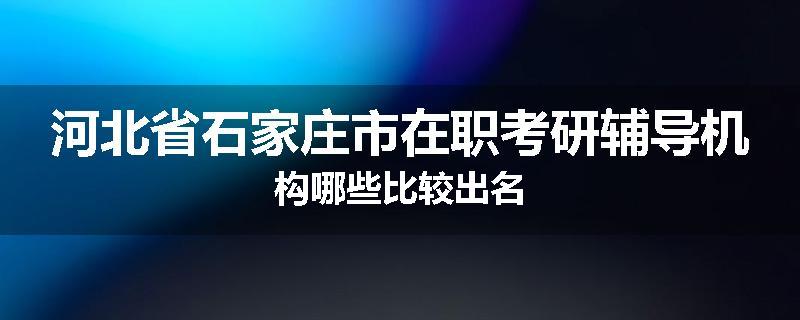 河北省石家庄市在职考研辅导机构哪些比较出名