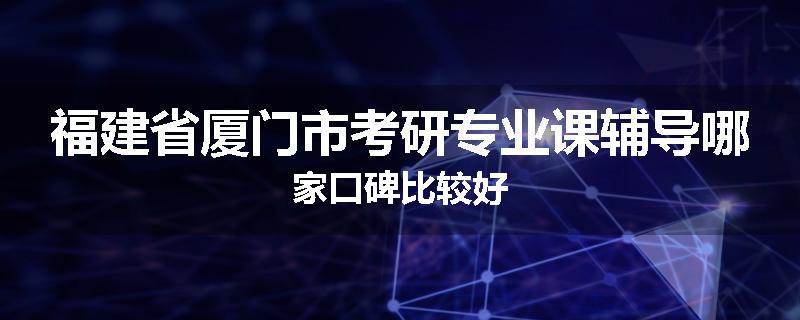 福建省厦门市考研专业课辅导哪家口碑比较好