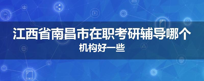江西省南昌市在职考研辅导哪个机构好一些