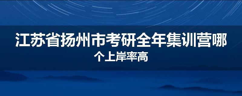 江苏省扬州市考研全年集训营哪个上岸率高
