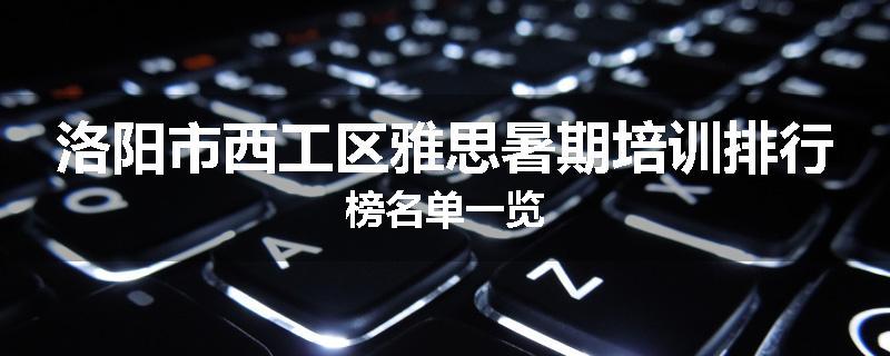 洛阳市西工区雅思暑期培训排行榜名单一览