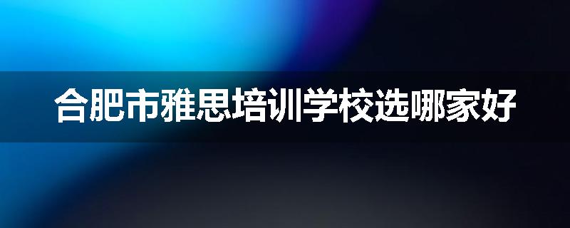 合肥市雅思培训学校选哪家好