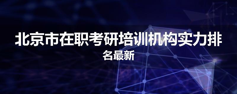 北京市在职考研培训机构实力排名最新