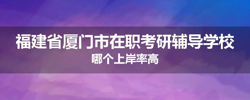 福建省厦门市在职考研辅导学校哪个上岸率高