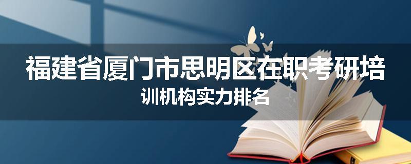 福建省厦门市思明区在职考研培训机构实力排名