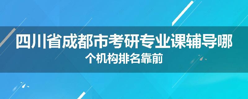 四川省成都市考研专业课辅导哪个机构排名靠前
