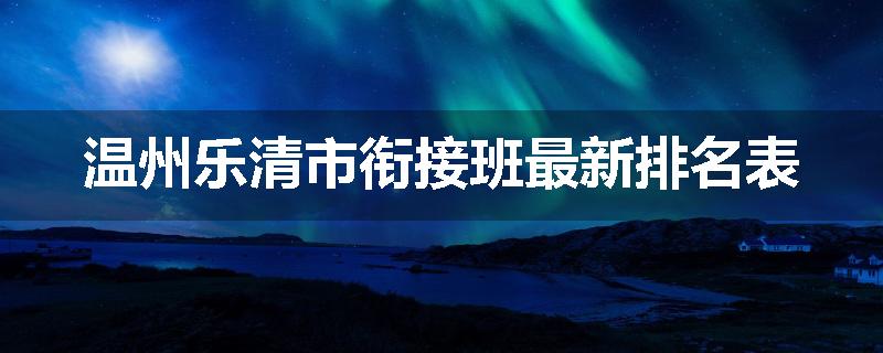 温州乐清市衔接班最新排名表