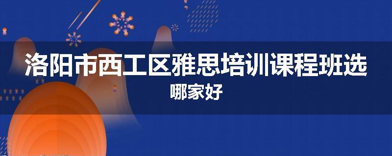 洛阳市西工区雅思培训课程班选哪家好