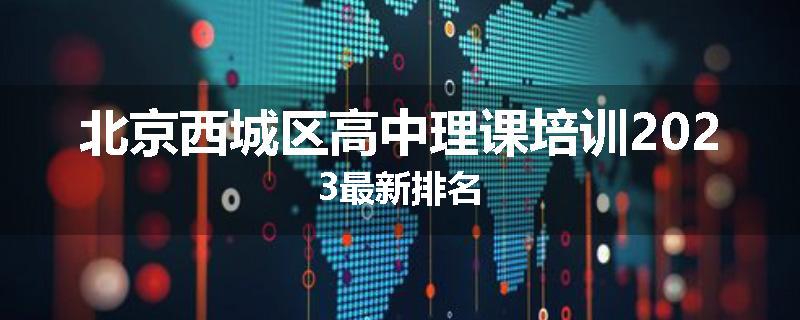 北京西城区高中理课培训2023最新排名