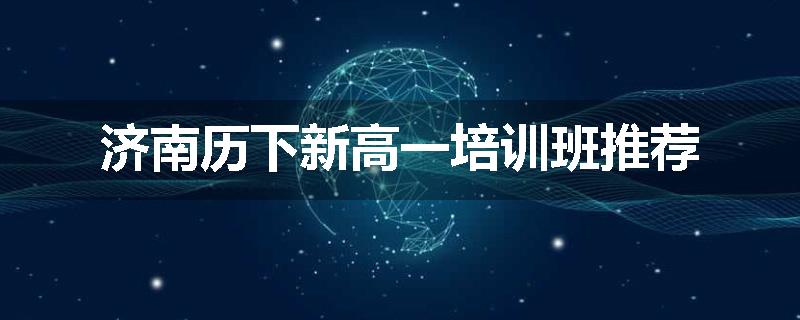 济南历下新高一培训班推荐