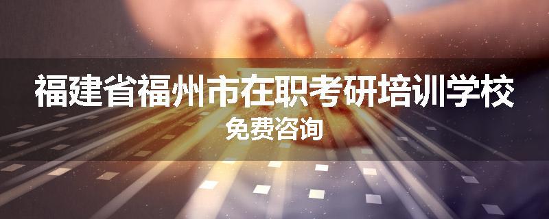 福建省福州市在职考研培训学校免费咨询