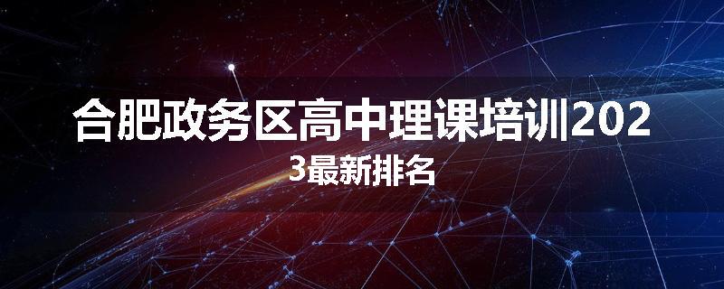 合肥政务区高中理课培训2023最新排名