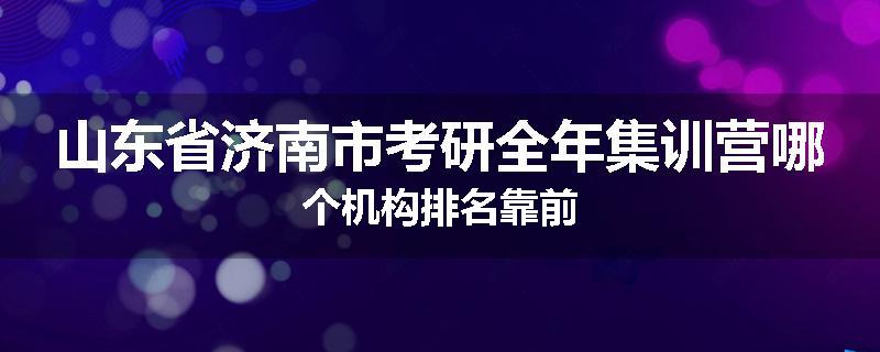 山东省济南市考研全年集训营哪个机构排名靠前