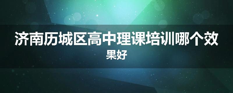 济南历城区高中理课培训哪个效果好