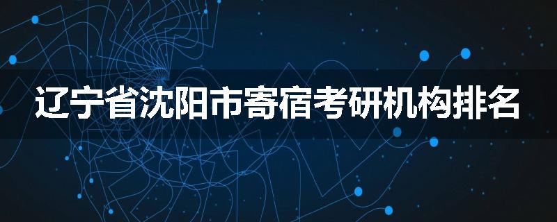 辽宁省沈阳市寄宿考研机构排名