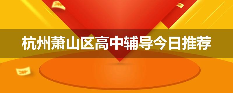 杭州萧山区高中辅导今日推荐